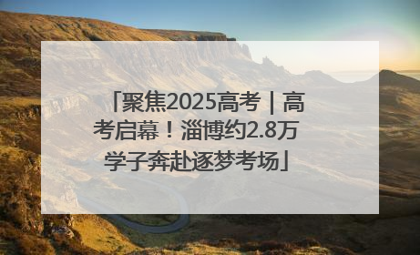 聚焦2025高考｜高考启幕！淄博约2.8万学子奔赴逐梦考场